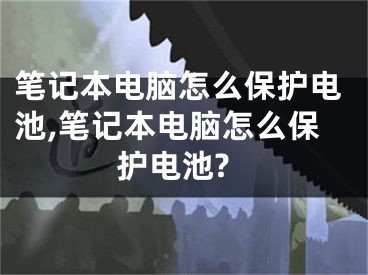 筆記本電腦怎么保護(hù)電池,筆記本電腦怎么保護(hù)電池?