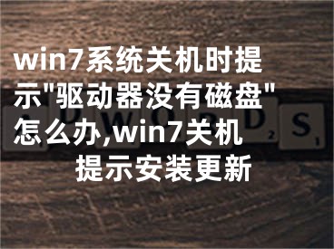 win7系統(tǒng)關(guān)機時提示"驅(qū)動器沒有磁盤"怎么辦,win7關(guān)機提示安裝更新