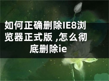 如何正確刪除IE8瀏覽器正式版 ,怎么徹底刪除ie