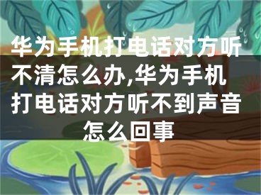 華為手機打電話對方聽不清怎么辦,華為手機打電話對方聽不到聲音怎么回事