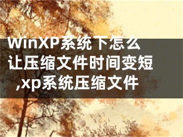 WinXP系統(tǒng)下怎么讓壓縮文件時間變短 ,xp系統(tǒng)壓縮文件