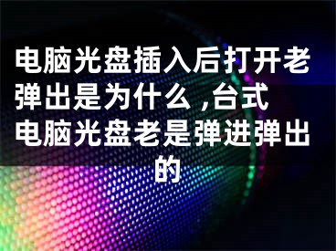 電腦光盤插入后打開老彈出是為什么 ,臺(tái)式電腦光盤老是彈進(jìn)彈出的