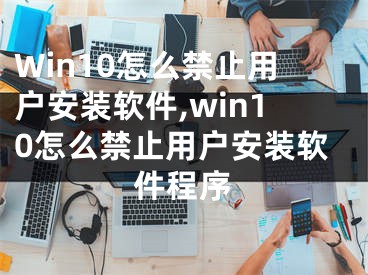 Win10怎么禁止用戶安裝軟件,win10怎么禁止用戶安裝軟件程序