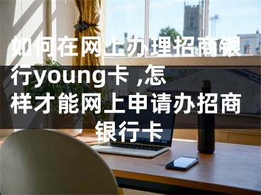 如何在網(wǎng)上辦理招商銀行young卡 ,怎樣才能網(wǎng)上申請(qǐng)辦招商銀行卡