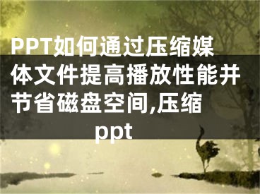 PPT如何通過壓縮媒體文件提高播放性能并節(jié)省磁盤空間,壓縮 ppt