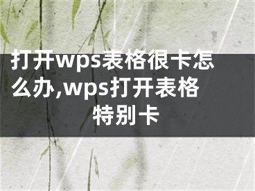 打開wps表格很卡怎么辦,wps打開表格特別卡