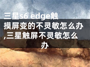 三星s6 edge觸摸屏變的不靈敏怎么辦,三星觸屏不靈敏怎么辦