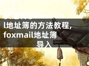 快速轉(zhuǎn)移Foxmail地址簿的方法教程,foxmail地址簿導(dǎo)入