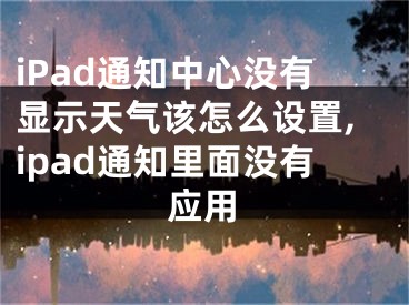 iPad通知中心沒有顯示天氣該怎么設(shè)置,ipad通知里面沒有應(yīng)用