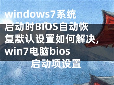 windows7系統(tǒng)啟動時BIOS自動恢復默認設置如何解決,win7電腦bios啟動項設置