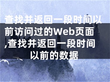 查找并返回一段時(shí)間以前訪問(wèn)過(guò)的Web頁(yè)面,查找并返回一段時(shí)間以前的數(shù)據(jù)