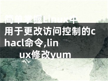 簡(jiǎn)單掌握Linux中用于更改訪問(wèn)控制的chacl命令,linux修改yum