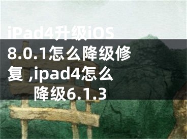 iPad4升級iOS8.0.1怎么降級修復(fù) ,ipad4怎么降級6.1.3