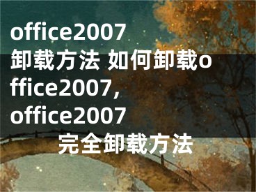 office2007卸載方法 如何卸載office2007,office2007完全卸載方法