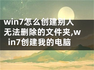 win7怎么創(chuàng)建別人無法刪除的文件夾,win7創(chuàng)建我的電腦