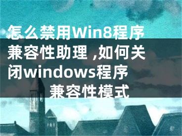 怎么禁用Win8程序兼容性助理 ,如何關(guān)閉windows程序兼容性模式