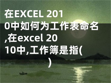 在EXCEL 2010中如何為工作表命名,在excel 2010中,工作簿是指( )