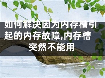 如何解決因為內(nèi)存槽引起的內(nèi)存故障,內(nèi)存槽突然不能用