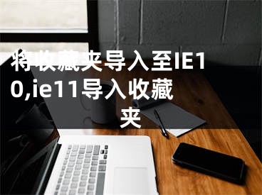 將收藏夾導(dǎo)入至IE10,ie11導(dǎo)入收藏夾