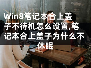 Win8筆記本合上蓋子不待機(jī)怎么設(shè)置,筆記本合上蓋子為什么不休眠