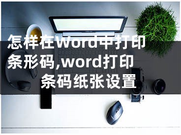 怎樣在Word中打印條形碼,word打印條碼紙張設(shè)置