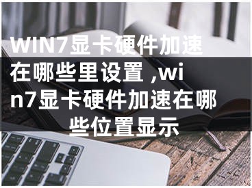 WIN7顯卡硬件加速在哪些里設置 ,win7顯卡硬件加速在哪些位置顯示