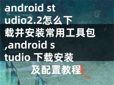 android studio2.2怎么下載并安裝常用工具包 ,android studio 下載安裝及配置教程