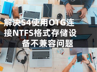 解決S4使用OTG連接NTFS格式存儲設(shè)備不兼容問題