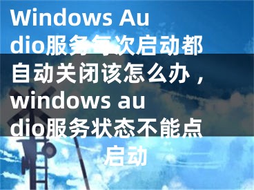 Windows Audio服務(wù)每次啟動都自動關(guān)閉該怎么辦 ,windows audio服務(wù)狀態(tài)不能點啟動