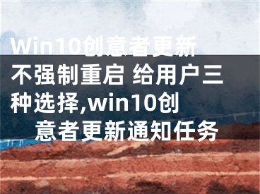 Win10創(chuàng)意者更新不強制重啟 給用戶三種選擇,win10創(chuàng)意者更新通知任務(wù)