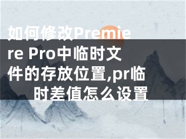 如何修改Premiere Pro中臨時(shí)文件的存放位置,pr臨時(shí)差值怎么設(shè)置