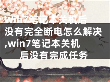 Win7筆記本關(guān)機后沒有完全斷電怎么解決,win7筆記本關(guān)機后沒有完成任務(wù)