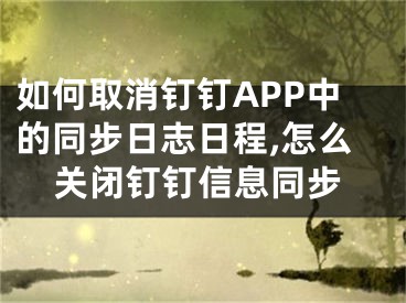 如何取消釘釘APP中的同步日志日程,怎么關閉釘釘信息同步