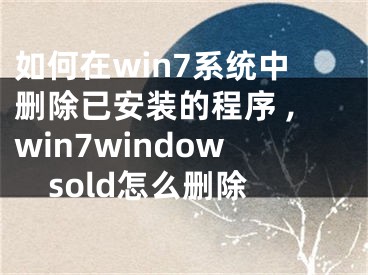 如何在win7系統(tǒng)中刪除已安裝的程序 ,win7windowsold怎么刪除