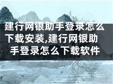 建行網銀助手登錄怎么下載安裝,建行網銀助手登錄怎么下載軟件