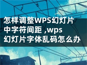 怎樣調(diào)整WPS幻燈片中字符間距 ,wps幻燈片字體亂碼怎么辦