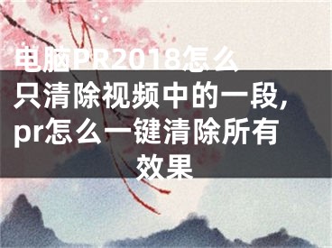 電腦PR2018怎么只清除視頻中的一段,pr怎么一鍵清除所有效果