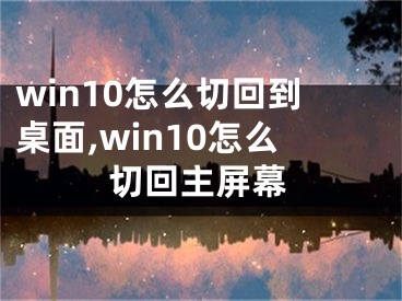 win10怎么切回到桌面,win10怎么切回主屏幕