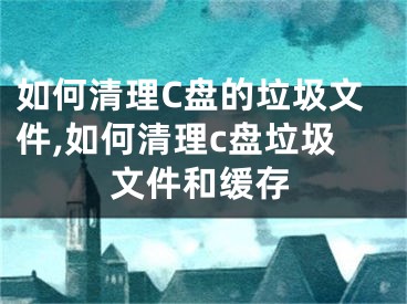 如何清理C盤的垃圾文件,如何清理c盤垃圾文件和緩存