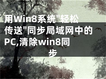 用Win8系統(tǒng)"輕松傳送"同步局域網(wǎng)中的PC,清除win8同步