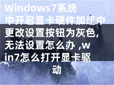 Windows7系統(tǒng)中開(kāi)啟顯卡硬件加速中更改設(shè)置按鈕為灰色,無(wú)法設(shè)置怎么辦 ,win7怎么打開(kāi)顯卡驅(qū)動(dòng)