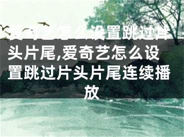 愛奇藝怎么設置跳過片頭片尾,愛奇藝怎么設置跳過片頭片尾連續(xù)播放