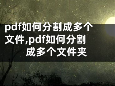 pdf如何分割成多個文件,pdf如何分割成多個文件夾