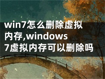 win7怎么刪除虛擬內(nèi)存,windows7虛擬內(nèi)存可以刪除嗎