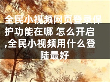 全民小視頻網(wǎng)頁(yè)登錄保護(hù)功能在哪 怎么開(kāi)啟,全民小視頻用什么登陸最好