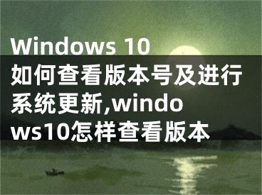 Windows 10如何查看版本號及進行系統(tǒng)更新,windows10怎樣查看版本