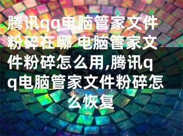 騰訊qq電腦管家文件粉碎在哪 電腦管家文件粉碎怎么用,騰訊qq電腦管家文件粉碎怎么恢復(fù)