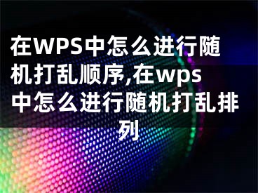 在WPS中怎么進(jìn)行隨機(jī)打亂順序,在wps中怎么進(jìn)行隨機(jī)打亂排列