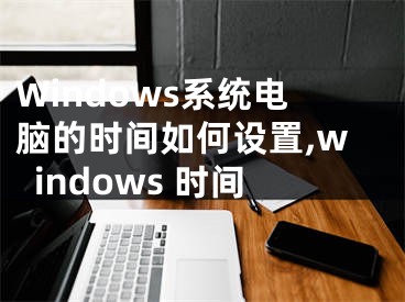 Windows系統(tǒng)電腦的時(shí)間如何設(shè)置,windows 時(shí)間