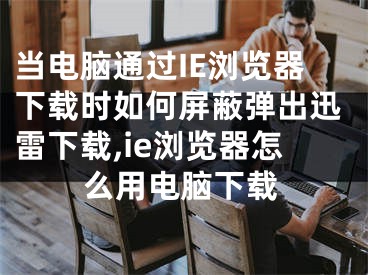 當(dāng)電腦通過IE瀏覽器下載時(shí)如何屏蔽彈出迅雷下載,ie瀏覽器怎么用電腦下載